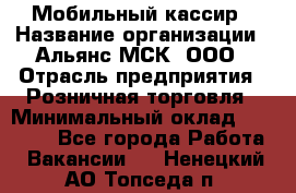 Мобильный кассир › Название организации ­ Альянс-МСК, ООО › Отрасль предприятия ­ Розничная торговля › Минимальный оклад ­ 30 000 - Все города Работа » Вакансии   . Ненецкий АО,Топседа п.